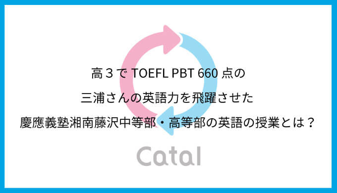 高３でTOEFL PBT 660点の三浦さんの英語力を飛躍させた 慶應義塾湘南藤沢中等部・高等部の英語の授業とは？