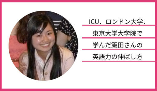 ICU、ロンドン大学、東京大学大学院で学んだ飯田さんの英語力の伸ばし方