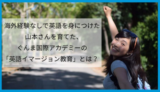 海外経験なしで英語を身につけた山本さんを育てた、ぐんま国際アカデミーの「英語イマージョン教育」とは？