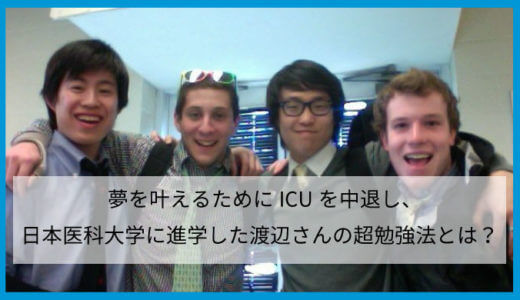 夢を叶えるためにICUを中退し、日本医科大学に進学した渡辺さんの超勉強法とは？